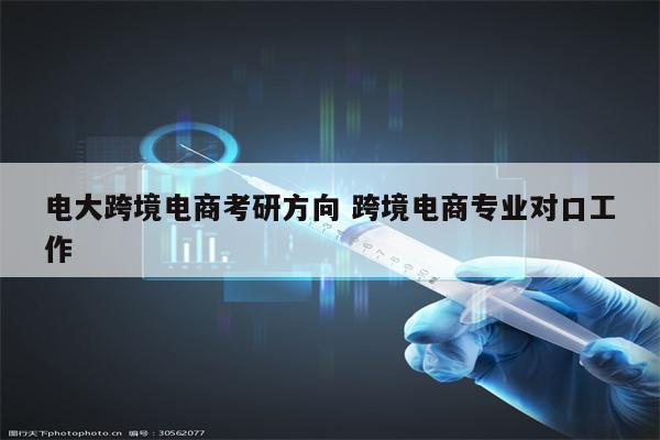 电大跨境电商考研方向 跨境电商专业对口工作