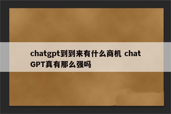 chatgpt到到来有什么商机 chatGPT真有那么强吗