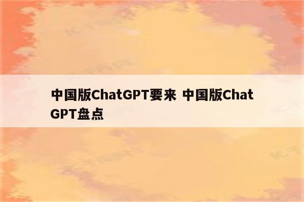 中国版ChatGPT要来 中国版ChatGPT盘点