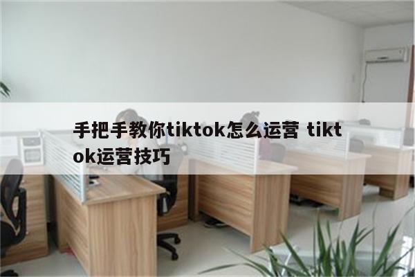 手把手教你tiktok怎么运营 tiktok运营技巧