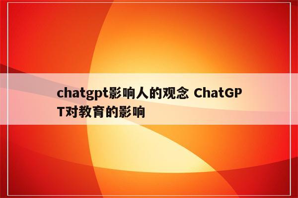 chatgpt影响人的观念 ChatGPT对教育的影响