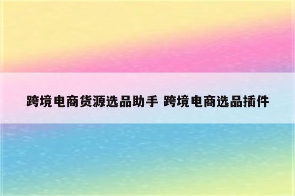 跨境电商货源选品助手 跨境电商选品插件