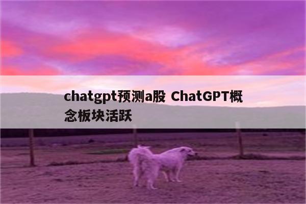 chatgpt预测a股 ChatGPT概念板块活跃