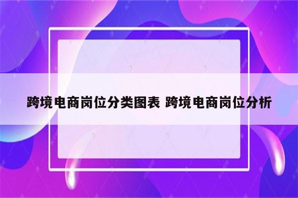 跨境电商岗位分类图表 跨境电商岗位分析
