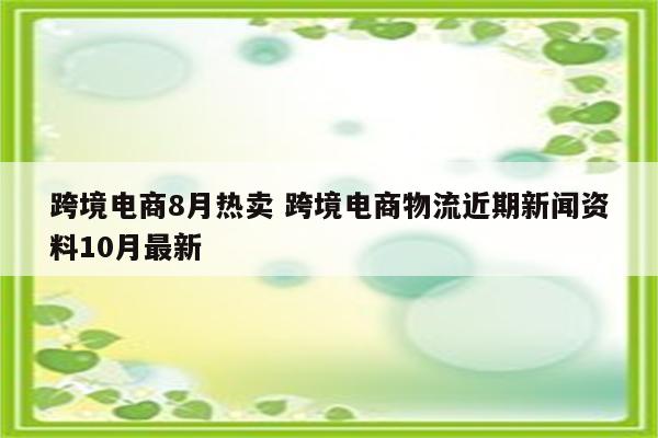 跨境电商8月热卖 跨境电商物流近期新闻资料10月最新