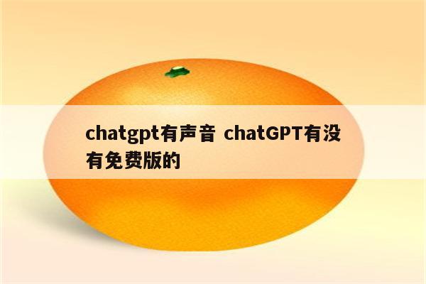 chatgpt有声音 chatGPT有没有免费版的