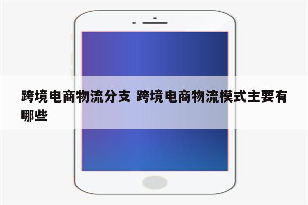 跨境电商物流分支 跨境电商物流模式主要有哪些