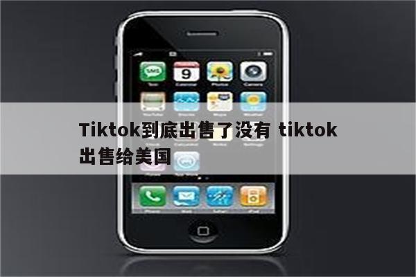Tiktok到底出售了没有 tiktok出售给美国