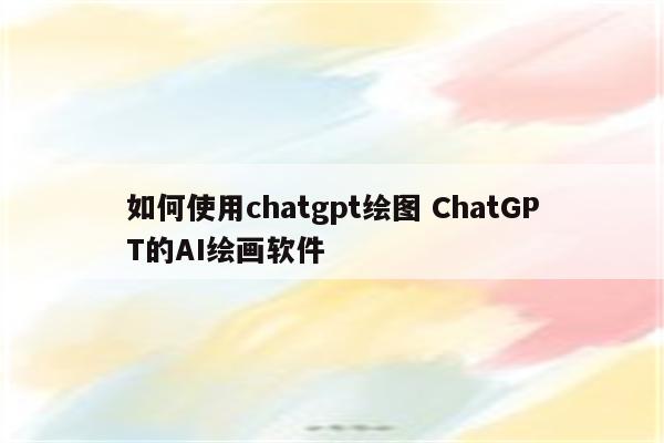 如何使用chatgpt绘图 ChatGPT的AI绘画软件
