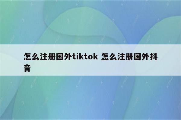 怎么注册国外tiktok 怎么注册国外抖音