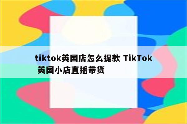 tiktok英国店怎么提款 TikTok 英国小店直播带货