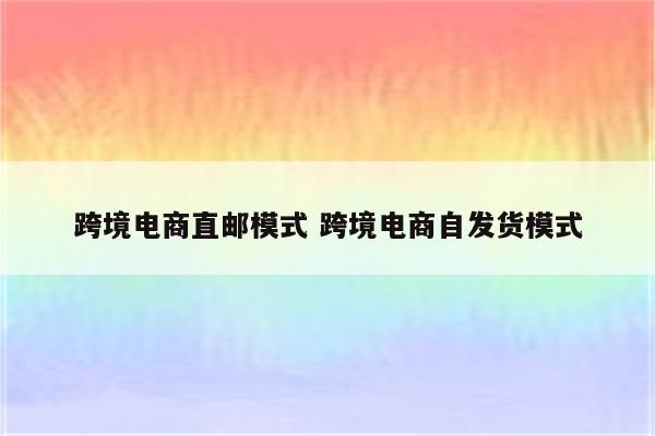 跨境电商直邮模式 跨境电商自发货模式