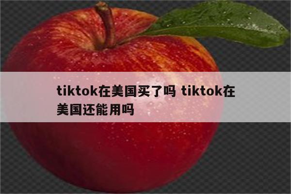 tiktok在美国买了吗 tiktok在美国还能用吗