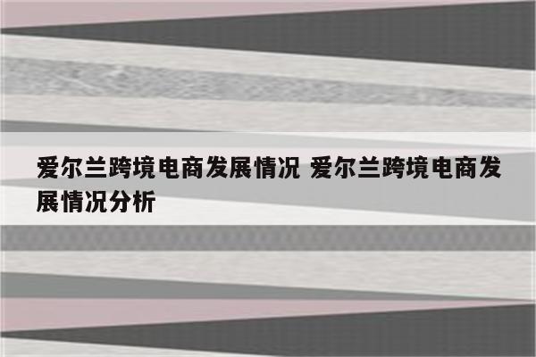 爱尔兰跨境电商发展情况 爱尔兰跨境电商发展情况分析