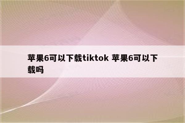 苹果6可以下载tiktok 苹果6可以下载吗