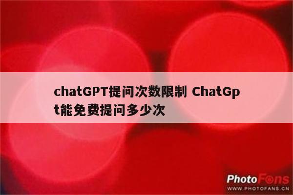 chatGPT提问次数限制 ChatGpt能免费提问多少次