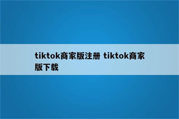 tiktok商家版注册 tiktok商家版下载