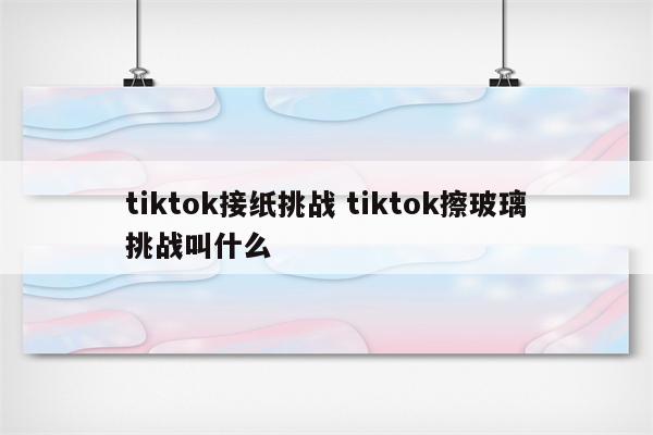 tiktok接纸挑战 tiktok擦玻璃挑战叫什么