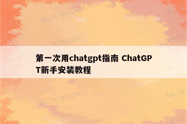 第一次用chatgpt指南 ChatGPT新手安装教程