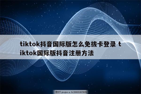 tiktok抖音国际版怎么免拔卡登录 tiktok国际版抖音注册方法