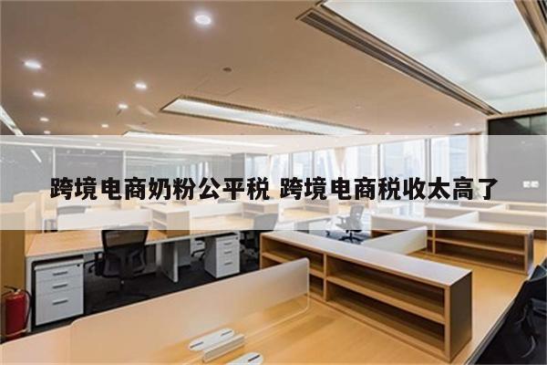 跨境电商奶粉公平税 跨境电商税收太高了