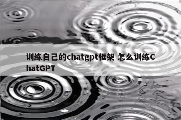 训练自己的chatgpt框架 怎么训练ChatGPT