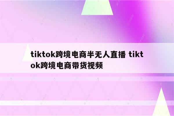 tiktok跨境电商半无人直播 tiktok跨境电商带货视频