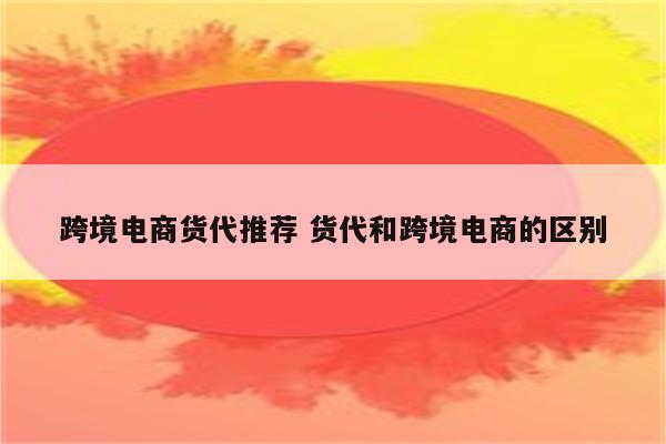 跨境电商货代推荐 货代和跨境电商的区别