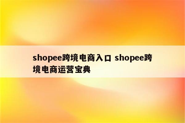 shopee跨境电商入口 shopee跨境电商运营宝典