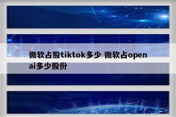 微软占股tiktok多少 微软占openai多少股份