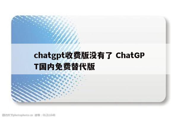 chatgpt收费版没有了 ChatGPT国内免费替代版