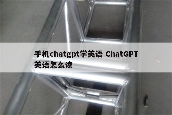 手机chatgpt学英语 ChatGPT英语怎么读