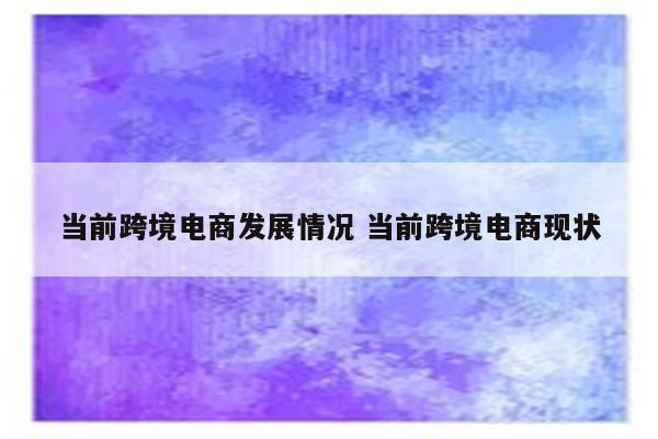 当前跨境电商发展情况 当前跨境电商现状