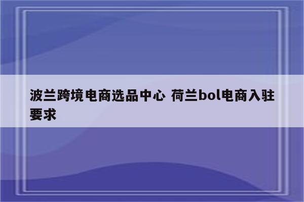 波兰跨境电商选品中心 荷兰bol电商入驻要求