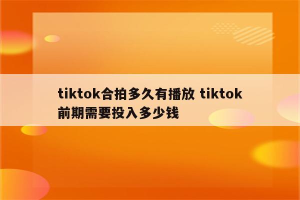 tiktok合拍多久有播放 tiktok前期需要投入多少钱