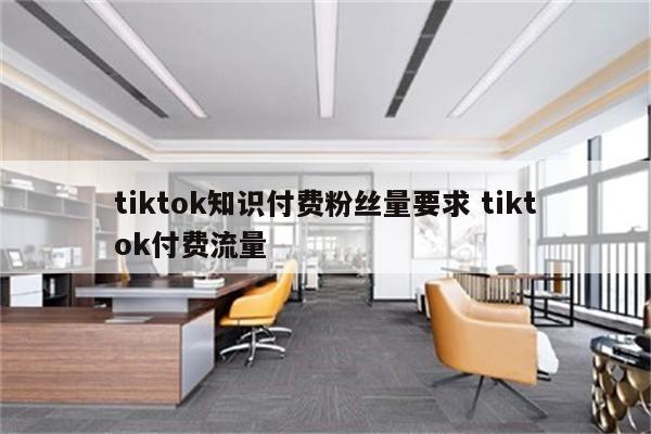 tiktok知识付费粉丝量要求 tiktok付费流量