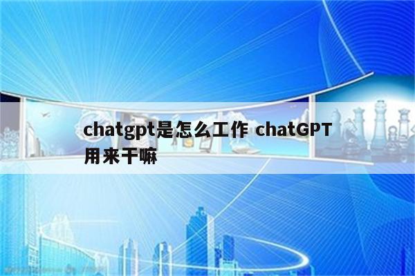 chatgpt是怎么工作 chatGPT用来干嘛