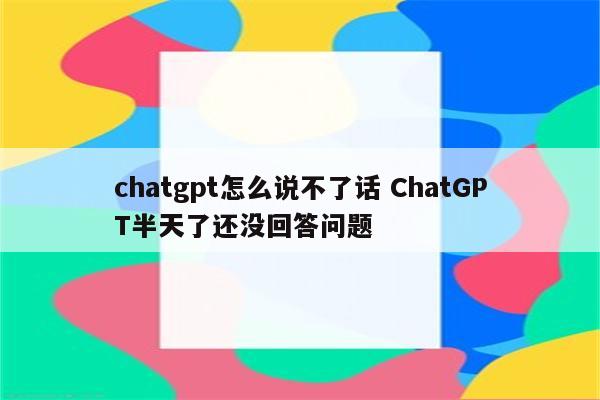 chatgpt怎么说不了话 ChatGPT半天了还没回答问题
