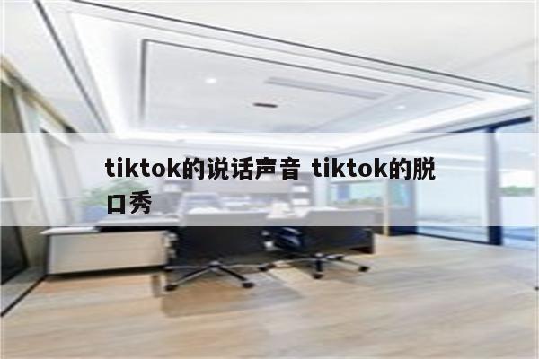 tiktok的说话声音 tiktok的脱口秀