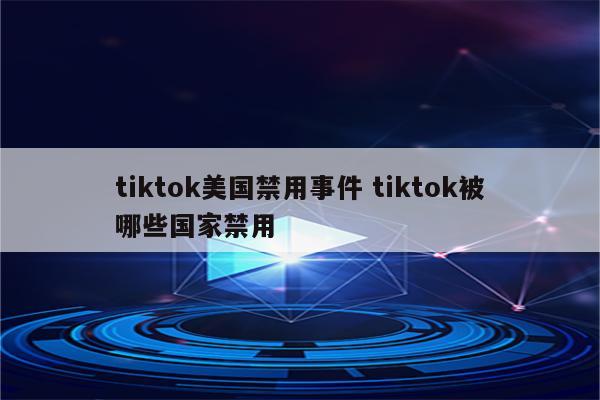 tiktok美国禁用事件 tiktok被哪些国家禁用