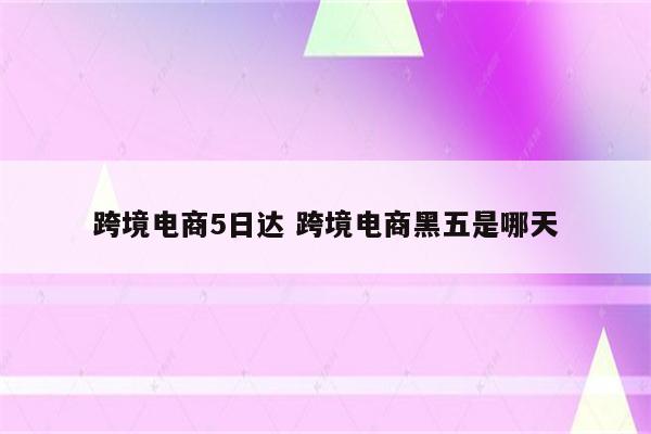 跨境电商5日达 跨境电商黑五是哪天