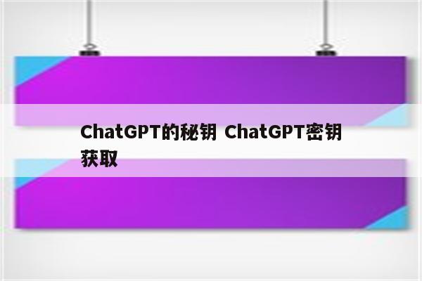 ChatGPT的秘钥 ChatGPT密钥获取