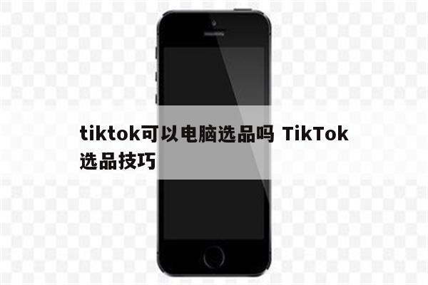 tiktok可以电脑选品吗 TikTok选品技巧