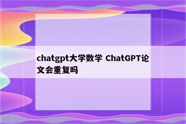 chatgpt大学数学 ChatGPT论文会重复吗