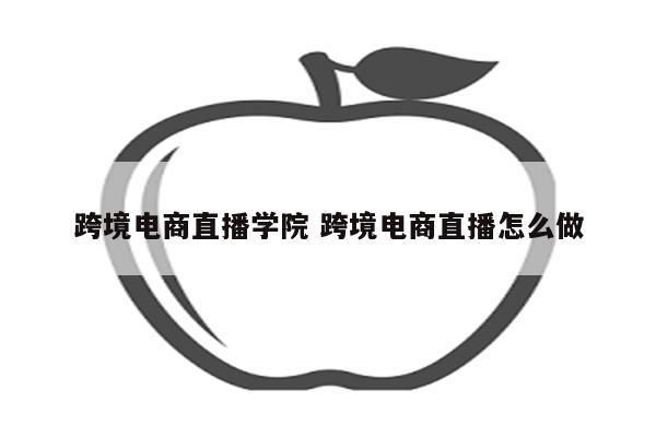跨境电商直播学院 跨境电商直播怎么做