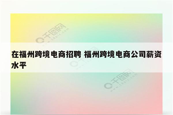 在福州跨境电商招聘 福州跨境电商公司薪资水平