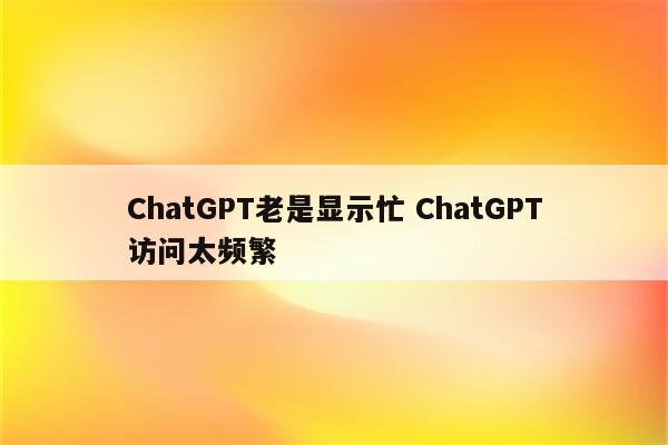 ChatGPT老是显示忙 ChatGPT访问太频繁