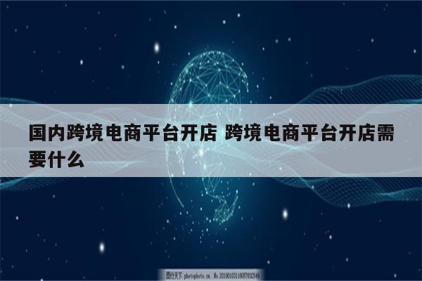 国内跨境电商平台开店 跨境电商平台开店需要什么