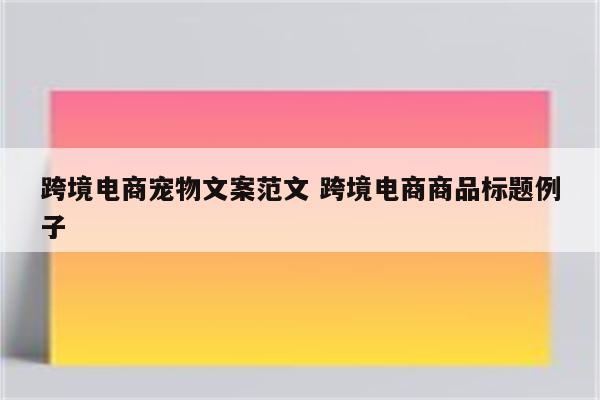 跨境电商宠物文案范文 跨境电商商品标题例子