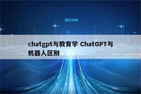 chatgpt与教育学 ChatGPT与机器人区别